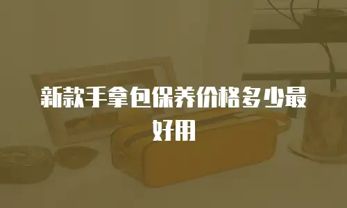 新款手拿包保养价格多少最好用