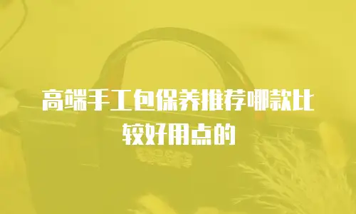 高端手工包保养推荐哪款比较好用点的