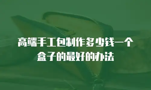 高端手工包制作多少钱一个盒子的最好的办法