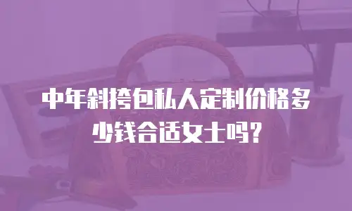 中年斜挎包私人定制价格多少钱合适女士吗？