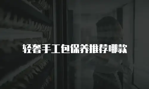 轻奢手工包保养推荐哪款