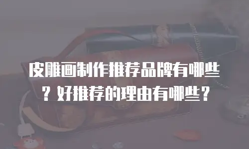 皮雕画制作推荐品牌有哪些？好推荐的理由有哪些？