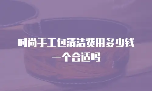 时尚手工包清洁费用多少钱一个合适吗