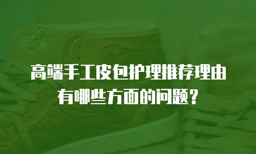 高端手工皮包护理推荐理由有哪些方面的问题？