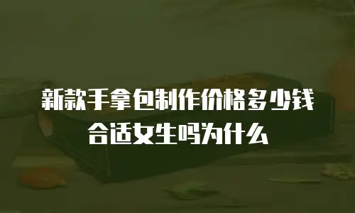 新款手拿包制作价格多少钱合适女生吗为什么