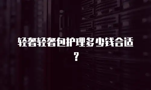 轻奢轻奢包护理多少钱合适？