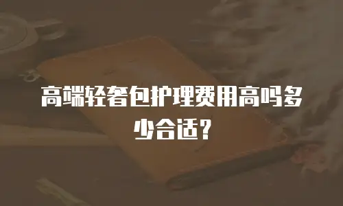 高端轻奢包护理费用高吗多少合适？