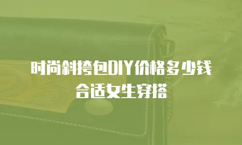 时尚斜挎包DIY价格多少钱合适女生穿搭
