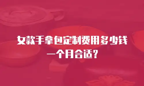 女款手拿包定制费用多少钱一个月合适？