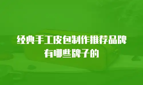 经典手工皮包制作推荐品牌有哪些牌子的