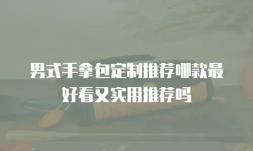 男式手拿包定制推荐哪款最好看又实用推荐吗