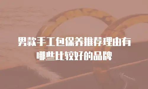 男款手工包保养推荐理由有哪些比较好的品牌