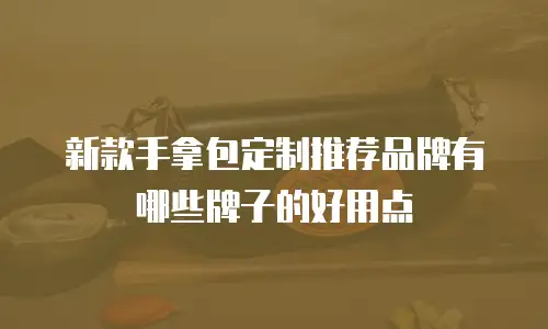 新款手拿包定制推荐品牌有哪些牌子的好用点