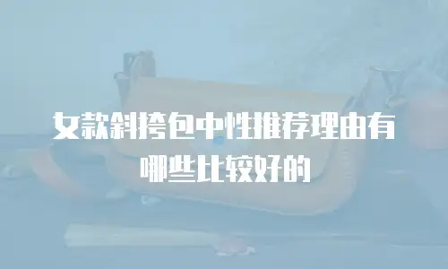 女款斜挎包中性推荐理由有哪些比较好的