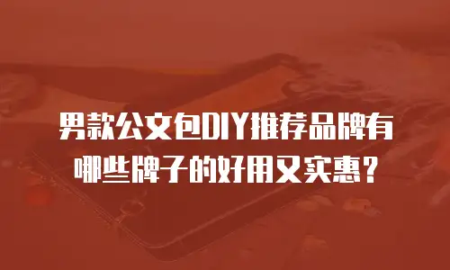 男款公文包DIY推荐品牌有哪些牌子的好用又实惠？