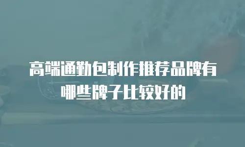 高端通勤包制作推荐品牌有哪些牌子比较好的