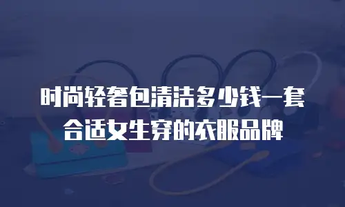 时尚轻奢包清洁多少钱一套合适女生穿的衣服品牌