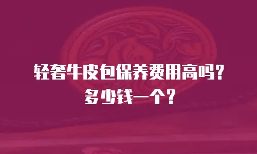 轻奢牛皮包保养费用高吗？多少钱一个？