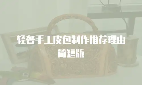 轻奢手工皮包制作推荐理由简短版
