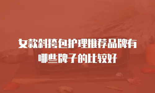 女款斜挎包护理推荐品牌有哪些牌子的比较好