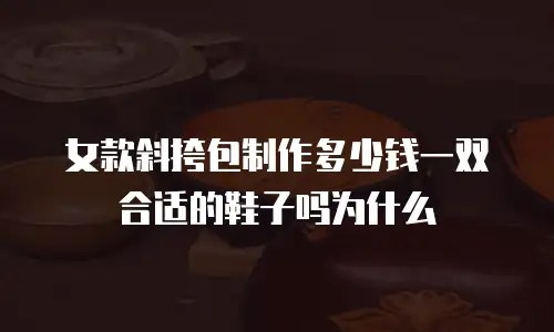 女款斜挎包制作多少钱一双合适的鞋子吗为什么