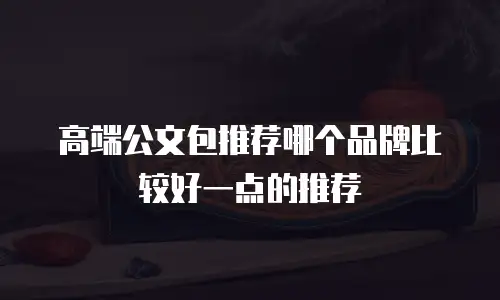 高端公文包推荐哪个品牌比较好一点的推荐