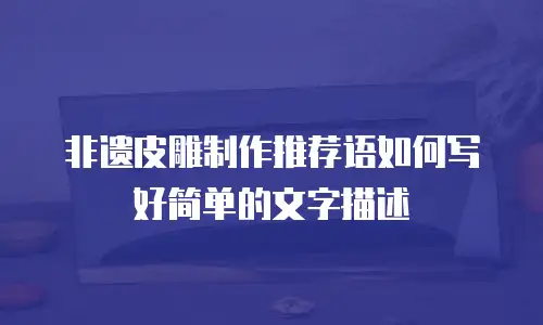 非遗皮雕制作推荐语如何写好简单的文字描述