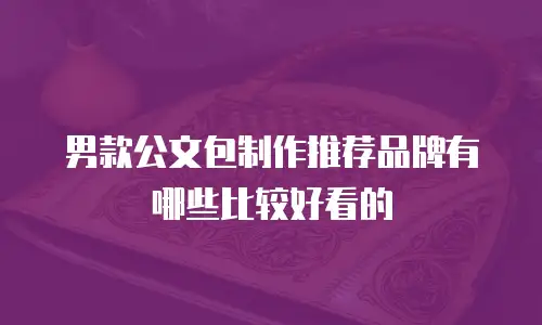 男款公文包制作推荐品牌有哪些比较好看的