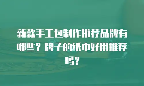 新款手工包制作推荐品牌有哪些？牌子的纸巾好用推荐吗？