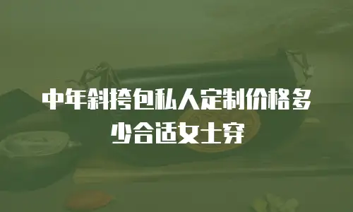 中年斜挎包私人定制价格多少合适女士穿