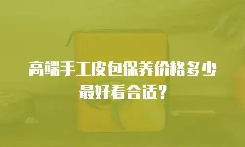 高端手工皮包保养价格多少最好看合适？