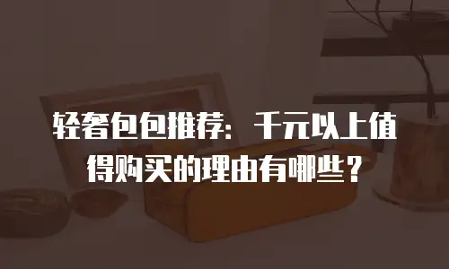 轻奢包包推荐：千元以上值得购买的理由有哪些？