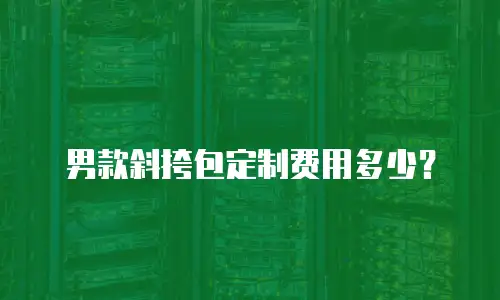 男款斜挎包定制费用多少？