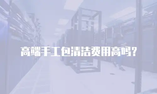 高端手工包清洁费用高吗？