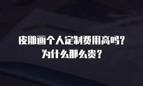 皮雕画个人定制费用高吗？为什么那么贵？