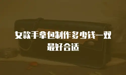 女款手拿包制作多少钱一双最好合适