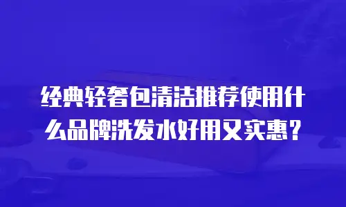 经典轻奢包清洁推荐使用什么品牌洗发水好用又实惠？