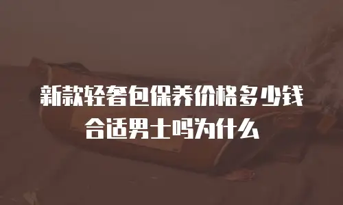 新款轻奢包保养价格多少钱合适男士吗为什么
