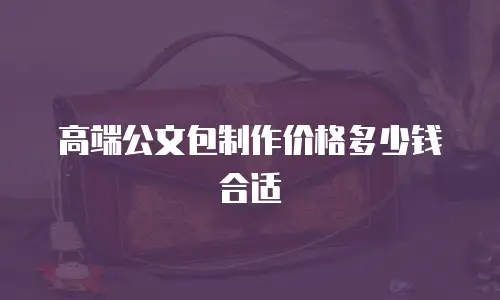 高端公文包制作价格多少钱合适