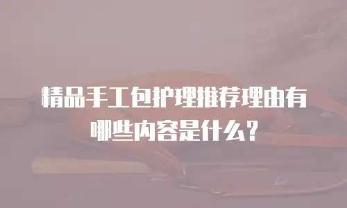 精品手工包护理推荐理由有哪些内容是什么？