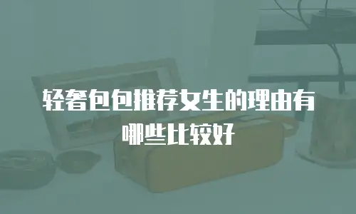 轻奢包包推荐女生的理由有哪些比较好