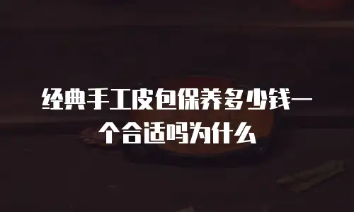 经典手工皮包保养多少钱一个合适吗为什么