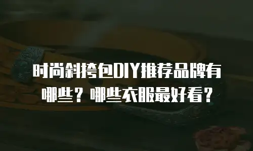 时尚斜挎包DIY推荐品牌有哪些？哪些衣服最好看？