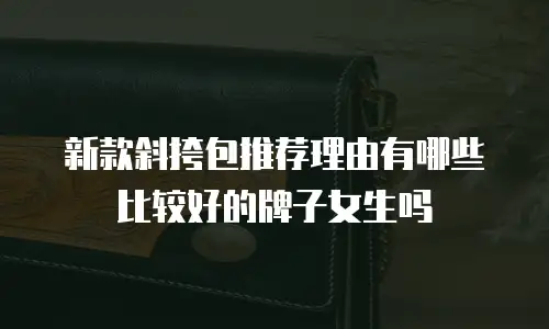 新款斜挎包推荐理由有哪些比较好的牌子女生吗