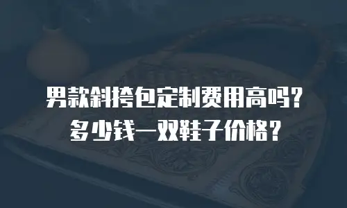男款斜挎包定制费用高吗？多少钱一双鞋子价格？