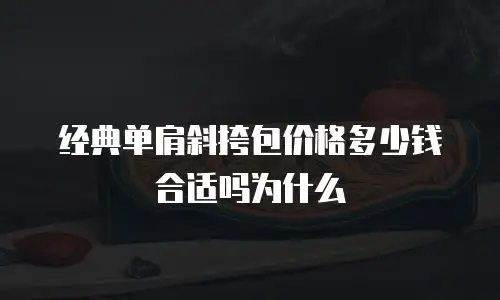 经典单肩斜挎包价格多少钱合适吗为什么