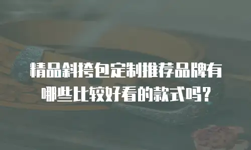 精品斜挎包定制推荐品牌有哪些比较好看的款式吗？