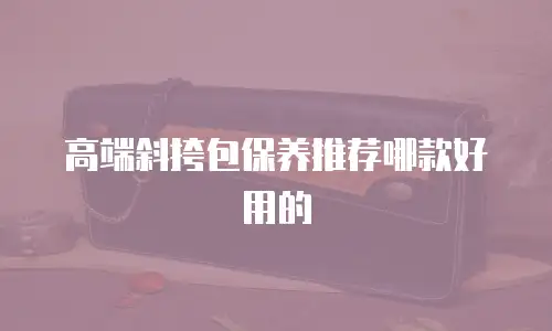 高端斜挎包保养推荐哪款好用的