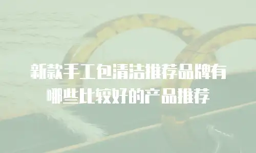 新款手工包清洁推荐品牌有哪些比较好的产品推荐