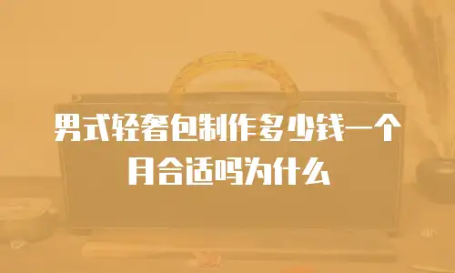 男式轻奢包制作多少钱一个月合适吗为什么